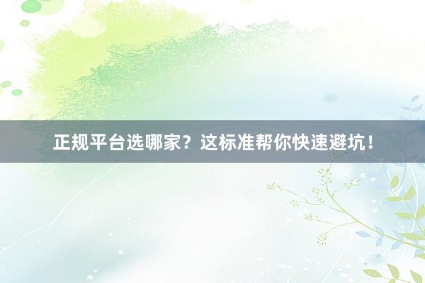 正规平台选哪家？这标准帮你快速避坑！
