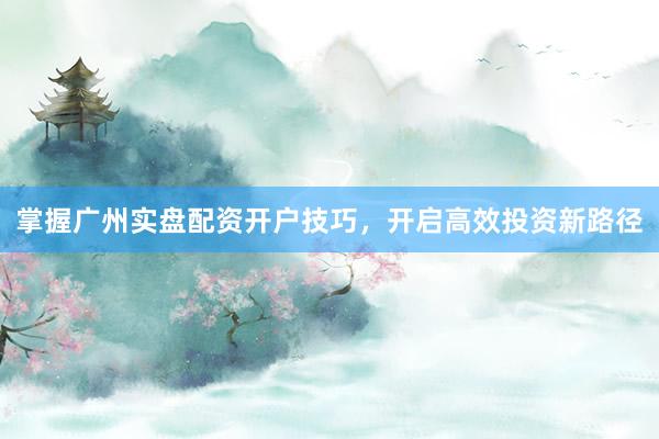 掌握广州实盘配资开户技巧，开启高效投资新路径