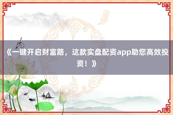 《一键开启财富路，这款实盘配资app助您高效投资！》