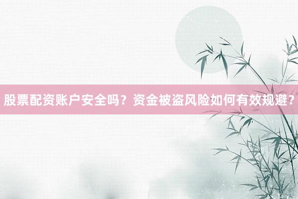股票配资账户安全吗？资金被盗风险如何有效规避？