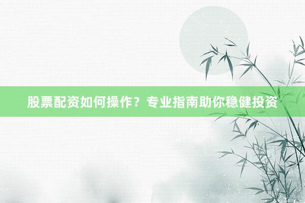 股票配资如何操作？专业指南助你稳健投资