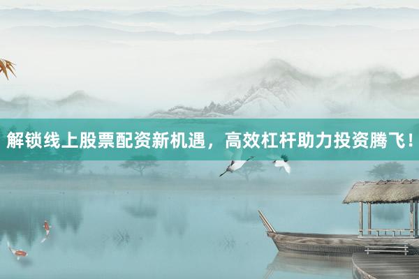 解锁线上股票配资新机遇，高效杠杆助力投资腾飞！