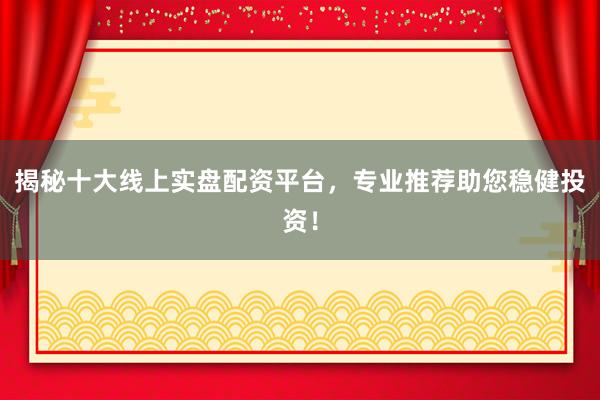 揭秘十大线上实盘配资平台，专业推荐助您稳健投资！