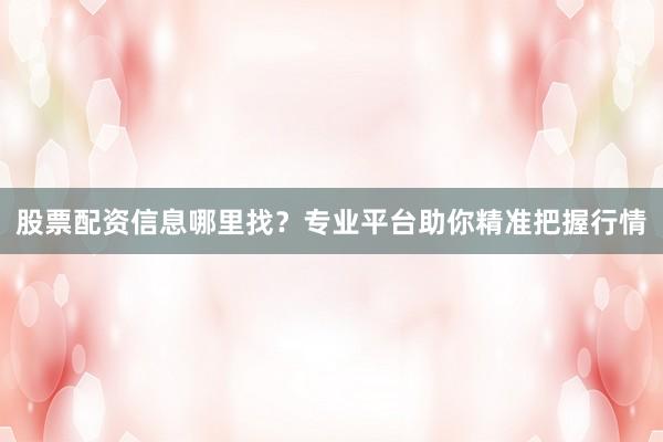 股票配资信息哪里找？专业平台助你精准把握行情