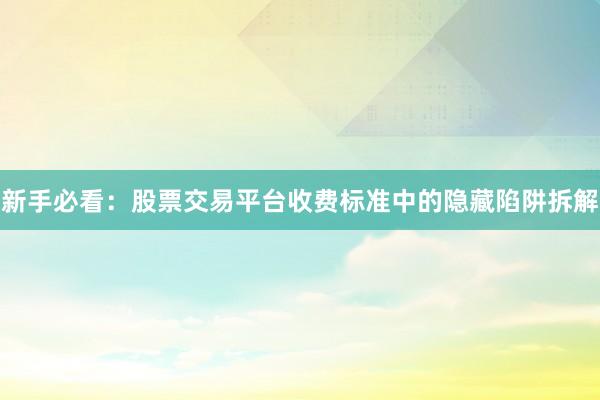 新手必看：股票交易平台收费标准中的隐藏陷阱拆解