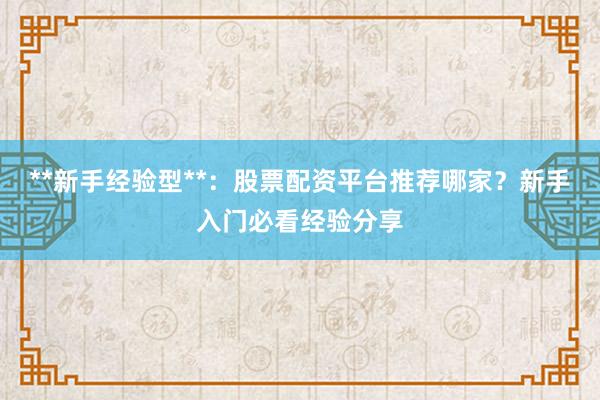 **新手经验型**：股票配资平台推荐哪家？新手入门必看经验分享