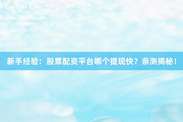 新手经验：股票配资平台哪个提现快？亲测揭秘！