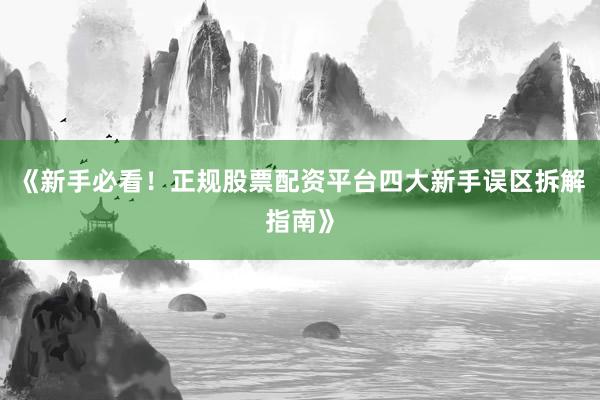 《新手必看！正规股票配资平台四大新手误区拆解指南》