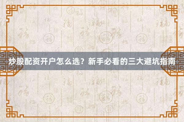 炒股配资开户怎么选？新手必看的三大避坑指南