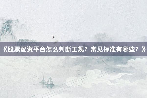 《股票配资平台怎么判断正规？常见标准有哪些？》