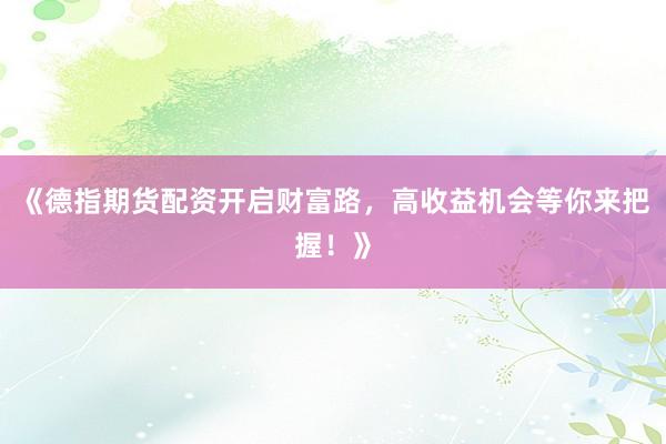 《德指期货配资开启财富路，高收益机会等你来把握！》