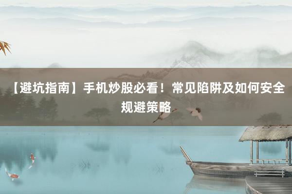【避坑指南】手机炒股必看！常见陷阱及如何安全规避策略
