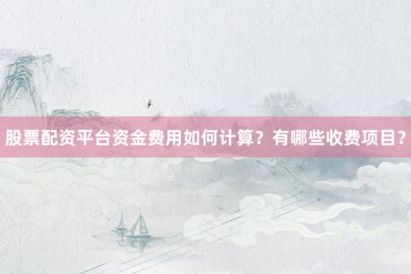 股票配资平台资金费用如何计算？有哪些收费项目？