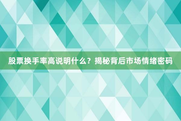 股票换手率高说明什么？揭秘背后市场情绪密码