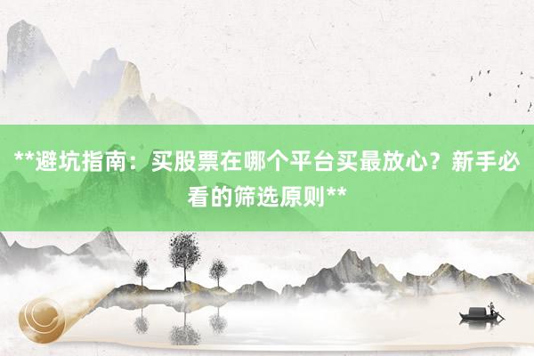 **避坑指南：买股票在哪个平台买最放心？新手必看的筛选原则**
