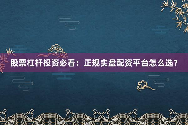 股票杠杆投资必看：正规实盘配资平台怎么选？
