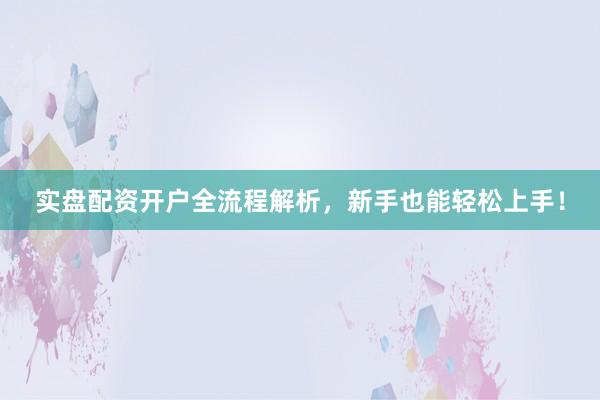 实盘配资开户全流程解析,新手也能轻松上手!