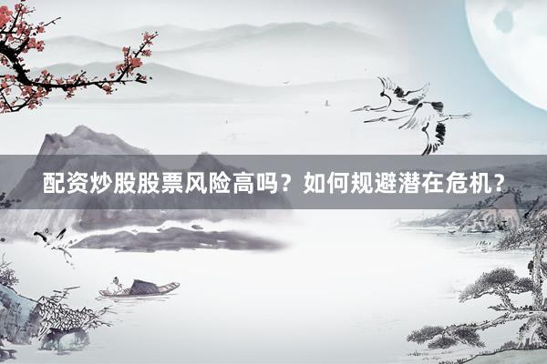 配资炒股股票风险高吗？如何规避潜在危机？