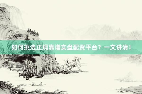如何挑选正规靠谱实盘配资平台？一文讲清！