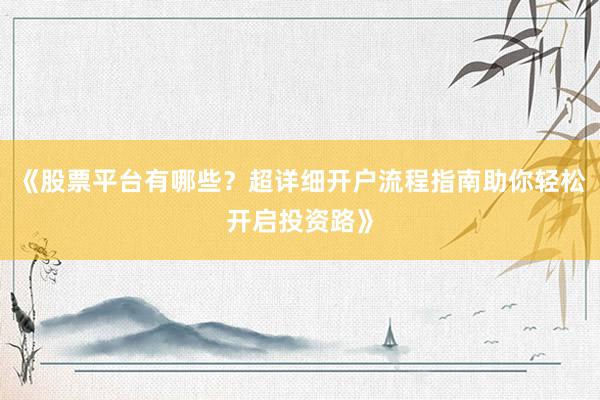 《股票平台有哪些？超详细开户流程指南助你轻松开启投资路》