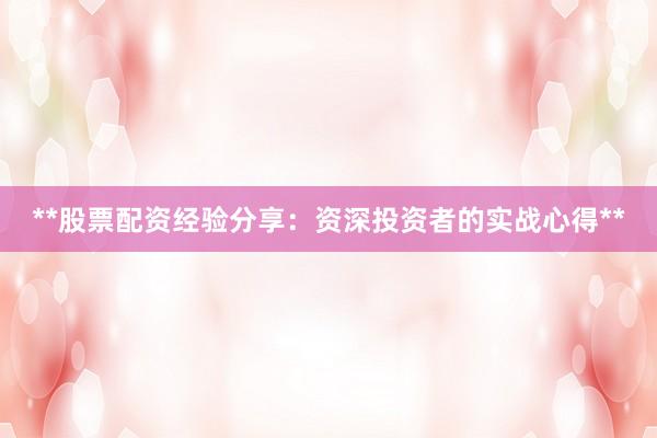 **股票配资经验分享：资深投资者的实战心得**