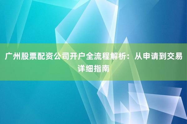 广州股票配资公司开户全流程解析：从申请到交易详细指南