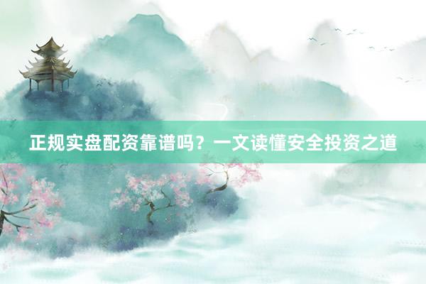 正规实盘配资靠谱吗？一文读懂安全投资之道