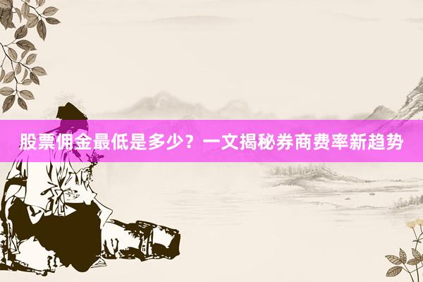 股票佣金最低是多少？一文揭秘券商费率新趋势
