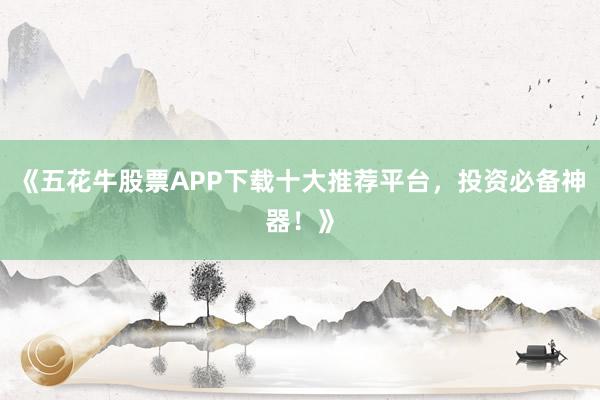 《五花牛股票APP下载十大推荐平台，投资必备神器！》