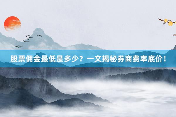 股票佣金最低是多少？一文揭秘券商费率底价！