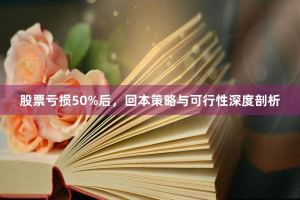 股票亏损50%后，回本策略与可行性深度剖析