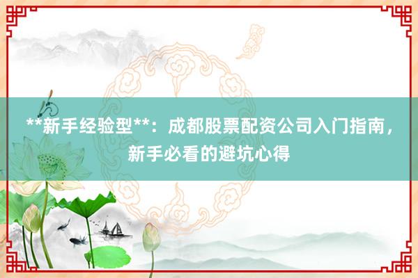 **新手经验型**：成都股票配资公司入门指南，新手必看的避坑心得