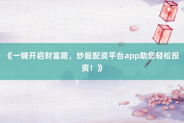 《一键开启财富路，炒股配资平台app助您轻松投资！》