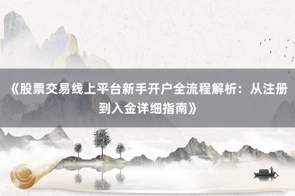 《股票交易线上平台新手开户全流程解析：从注册到入金详细指南》