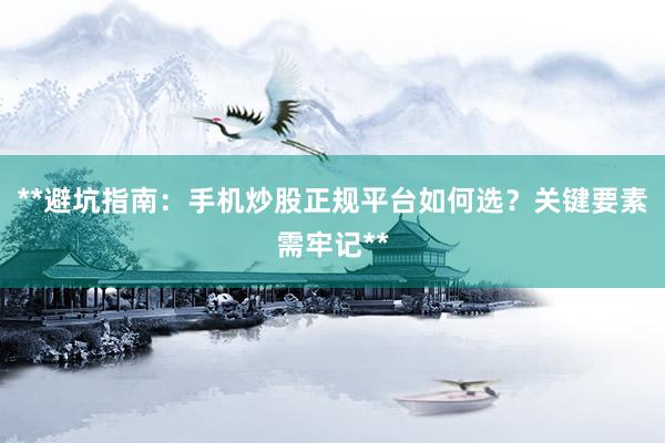**避坑指南：手机炒股正规平台如何选？关键要素需牢记**