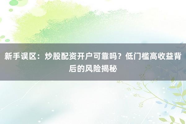 新手误区：炒股配资开户可靠吗？低门槛高收益背后的风险揭秘