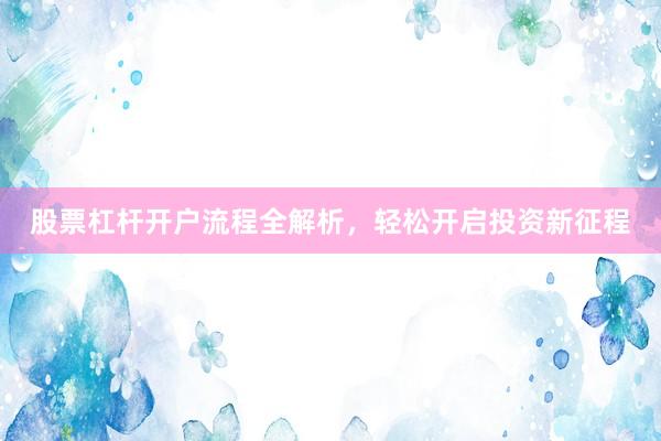 股票杠杆开户流程全解析，轻松开启投资新征程