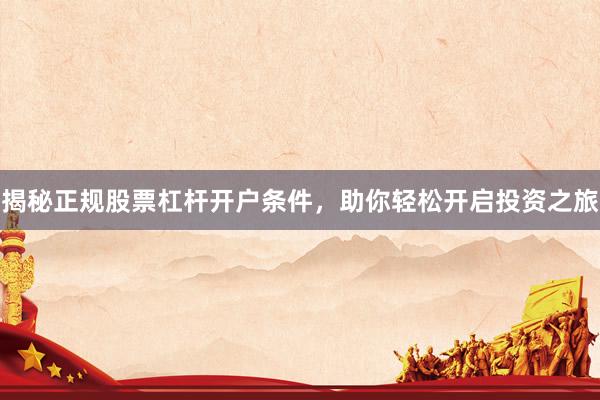 揭秘正规股票杠杆开户条件，助你轻松开启投资之旅