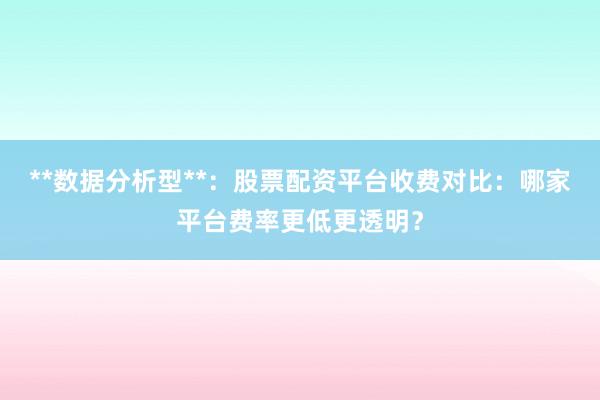 **数据分析型**：股票配资平台收费对比：哪家平台费率更低更透明？