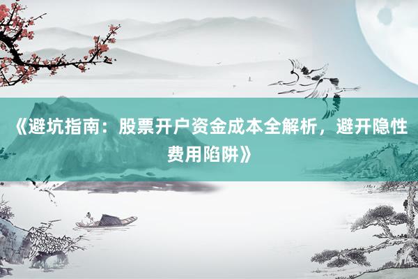 《避坑指南：股票开户资金成本全解析，避开隐性费用陷阱》