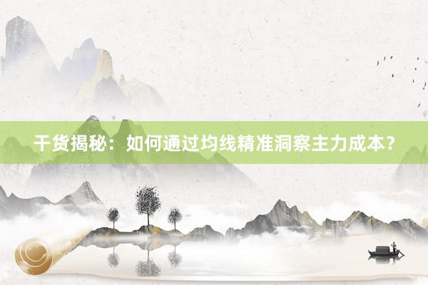 干货揭秘：如何通过均线精准洞察主力成本？