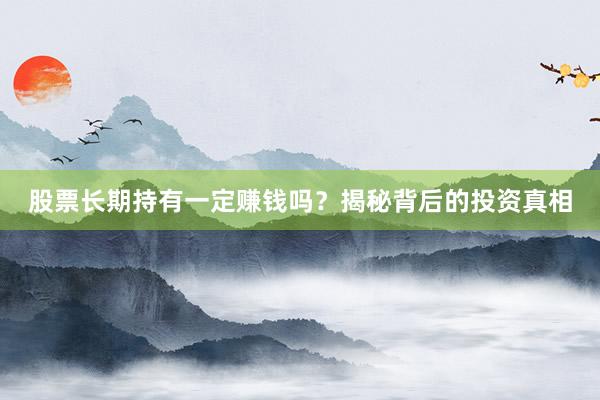 股票长期持有一定赚钱吗？揭秘背后的投资真相