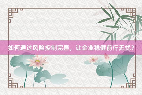 如何通过风险控制完善，让企业稳健前行无忧？