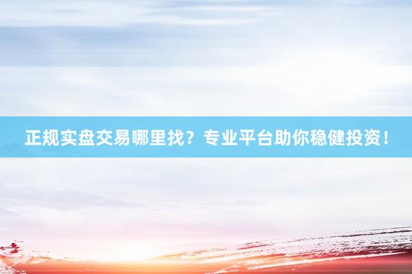 正规实盘交易哪里找？专业平台助你稳健投资！