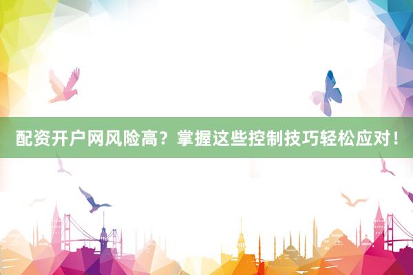 配资开户网风险高？掌握这些控制技巧轻松应对！