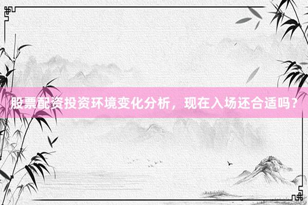 股票配资投资环境变化分析，现在入场还合适吗？