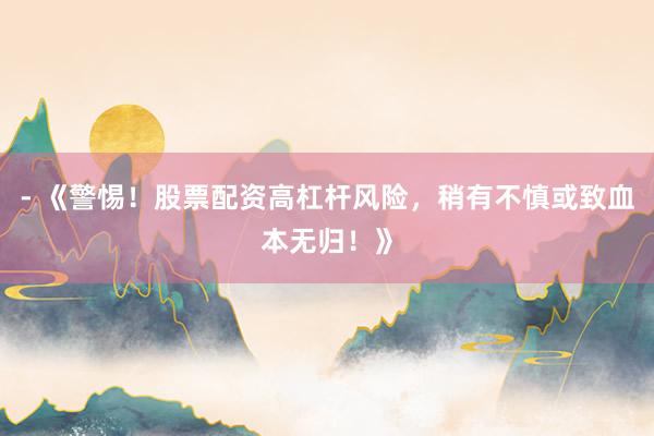 - 《警惕！股票配资高杠杆风险，稍有不慎或致血本无归！》