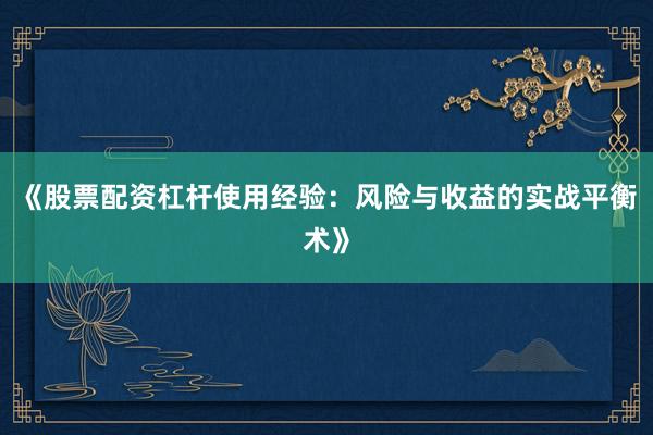《股票配资杠杆使用经验：风险与收益的实战平衡术》
