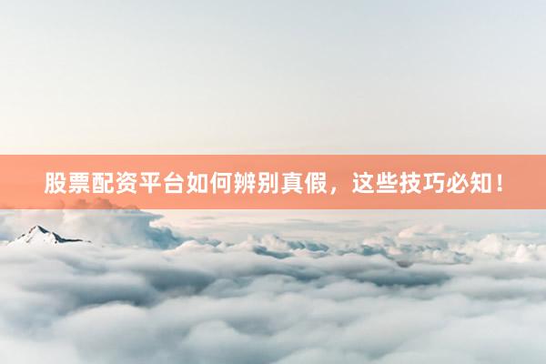 股票配资平台如何辨别真假，这些技巧必知！