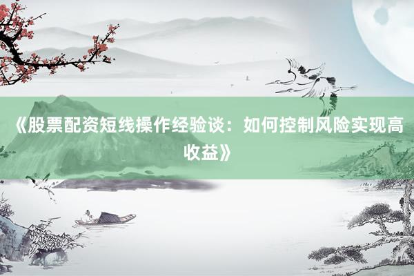 《股票配资短线操作经验谈：如何控制风险实现高收益》